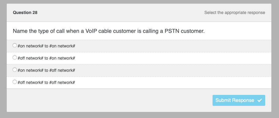 Question 28
Name the type of call when a VoIP cable customer is calling a PSTN customer.
#on network# to #on network#
O#off network# to #on network#
O#on network# to #off network#
Select the appropriate response
#off network# to #off network#
Submit Response