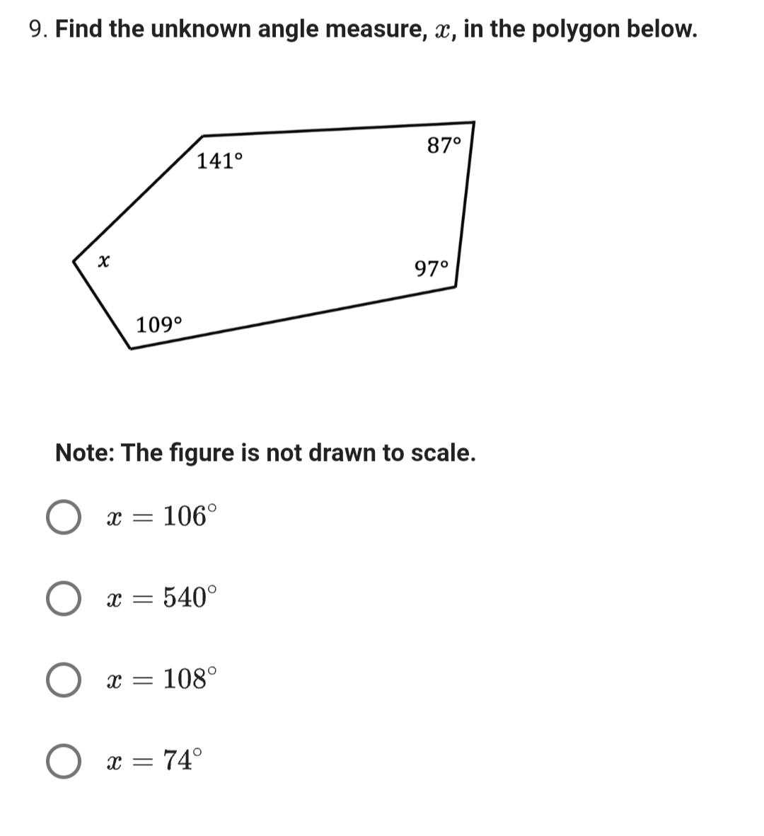 9. Find the unknown angle measure, x, in the polygon below.
x
109⁰
X =
141⁰
Note: The figure is not drawn to scale.
106°
Xx= 540°
X =
x = 108°
87⁰
= 74°
97°
