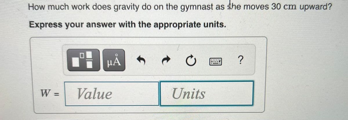 How much work does gravity do on the gymnast as the moves 30 cm upward?
Express your answer with the appropriate units.
µA
W =
Value
Units
