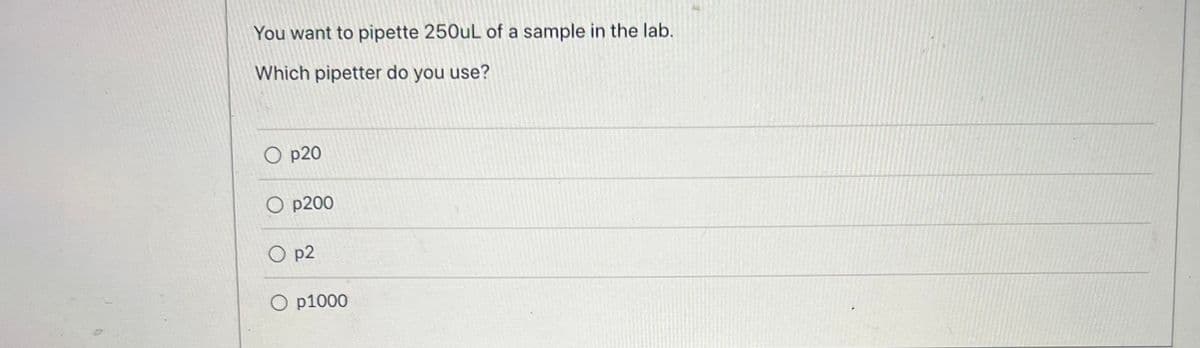 You want to pipette 250uL of a sample in the lab.
Which pipetter do you use?
O p20
O p200
O p2
O p1000