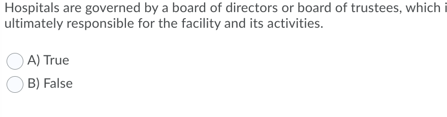 Hospitals are governed by a board of directors or board of trustees, which i
ultimately responsible for the facility and its activities.
A) True
B) False
