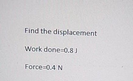 Find the displacement
Work done=0.8 J
Force=0.4 N