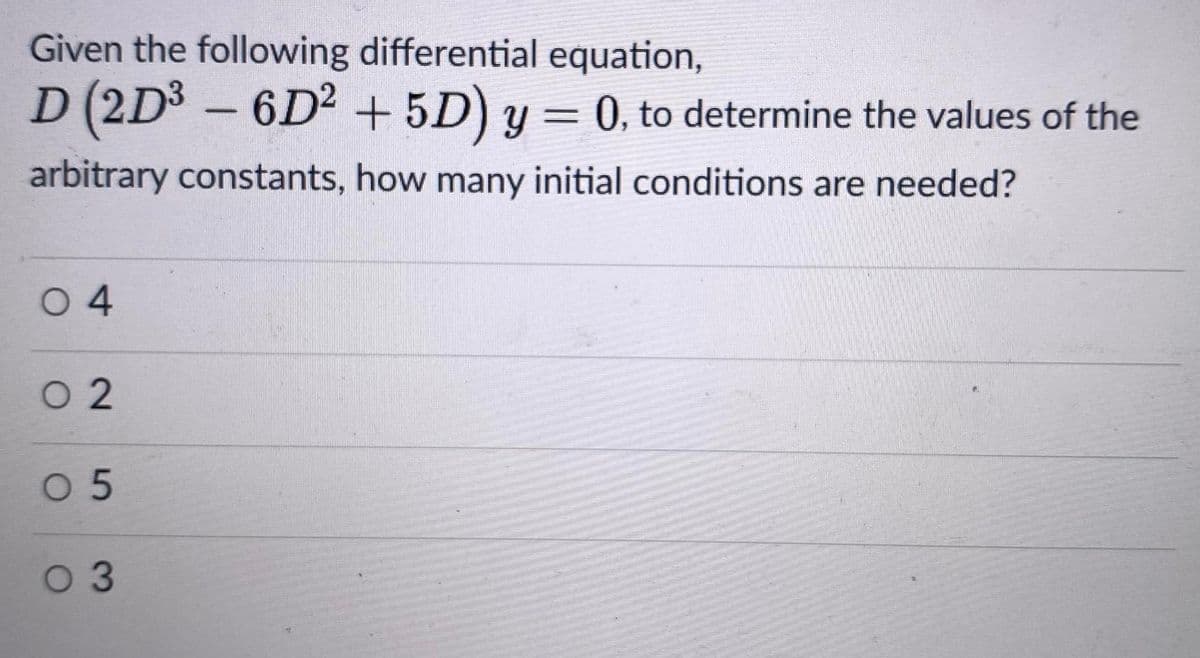Given the following differential equation,
D (2D3 – 6D² + 5D) y = 0, to determine the values of the
-
arbitrary constants, how many initial conditions are needed?
0 4
O 2
0 5
0 3
