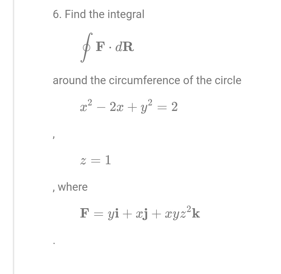6. Find the integral
fr.
around the circumference of the circle
x² − 2x + y² = 2
F. dR
2 = 1
where
F = yi + xj + xyz²k