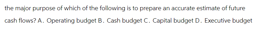 the major purpose of which of the following is to prepare an accurate estimate of future
cash flows? A. Operating budget B. Cash budget C. Capital budget D. Executive budget