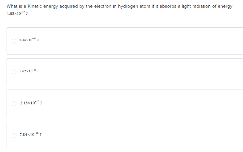 What is a Kinetic energy acquired by the electron in hydrogen atom if it absorbs a light radiation of energy
1.08×10-17 J
5.34×10-17 J
8.62×10-18 J
2.18×10-17 J
7.84×10-18 J