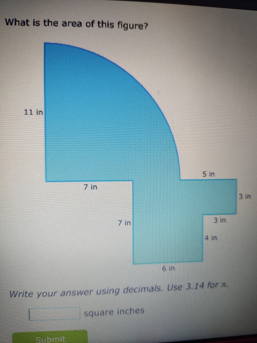 What is the area of this figure?
11 in
7 in
Submit
7 in
6 in
square inches
5 in
3 in
Write your answer using decimals. Use 3.14 for 1.
4 in
3 in