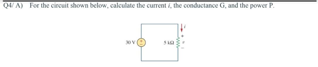 Q4/ A)
For the circuit shown below, calculate the current i, the conductance G, and the power P.
30 V (+
5 k2

