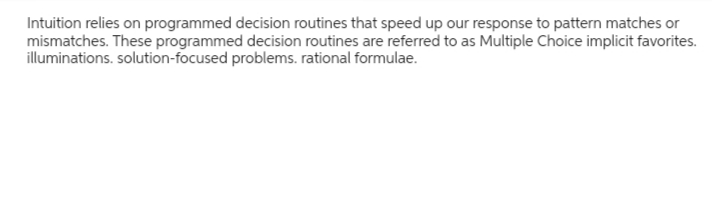 Intuition relies on programmed decision routines that speed up our response to pattern matches or
mismatches. These programmed decision routines are referred to as Multiple Choice implicit favorites.
illuminations. solution-focused problems. rational formulae.