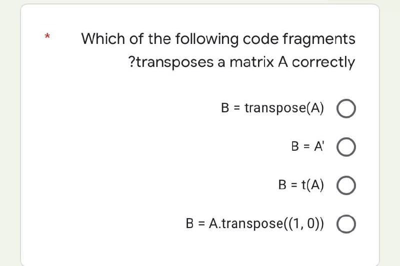 Which of the following code fragments
?transposes a matrix A correctly
B = transpose(A) O
B = A' O
B = t(A) O
B = A.transpose((1, 0)) O