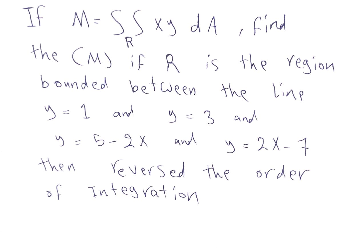 If M=SS xy dA , find
R
the (M) if 8 is the region
bounded between the Linp
y = 1
and
y = 3 and
ら-2X
and
y = 2X - 7
ニ
ご
then
reversed the
of Integ rat ion
order

