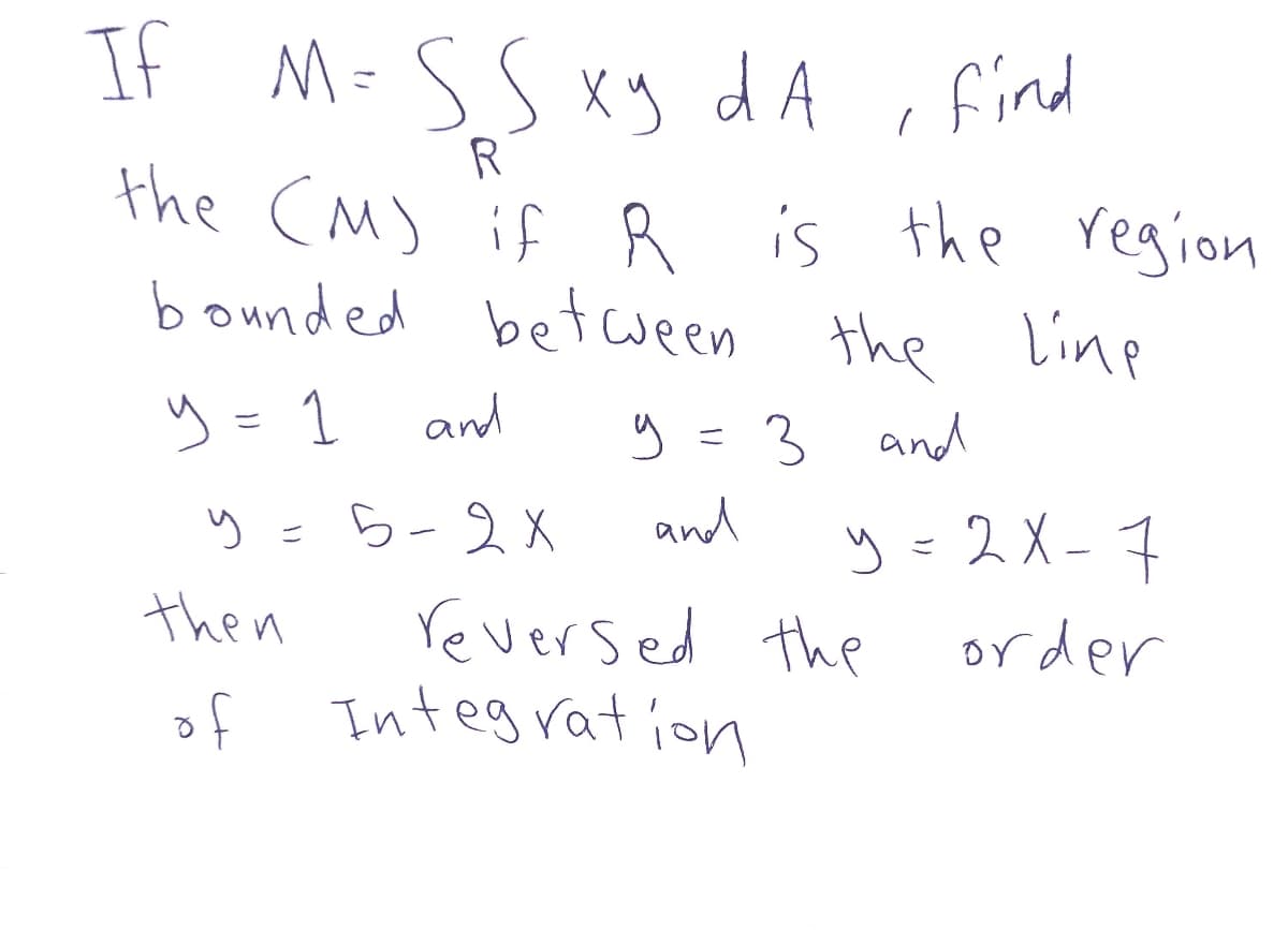 If M=SS xy dA , find
R
the (M) if R is the region
bounded between the Linp
y = 1
and
y = 3 and
ら-2X
and
y = 2X - 7
ニ
ご
then
reversed the
of Integ rat ion
order
