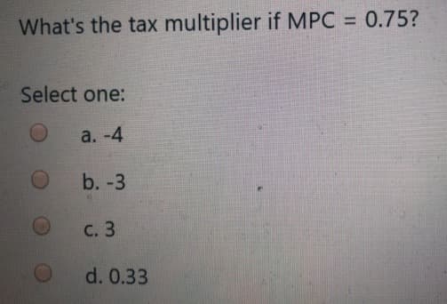 What's the tax multiplier if MPC = 0.75?
Select one:
a. -4
b. -3
С. 3
d. 0.33
