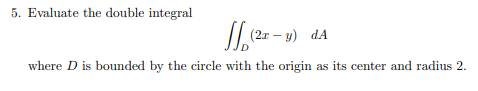 5. Evaluate the double integral
(2r – y) dA
where D is bounded by the circle with the origin as its center and radius 2.

