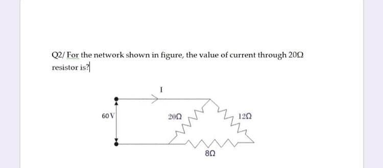 Q2/ For the network shown in figure, the value of current through 200
resistor is?
60 V
200
120
