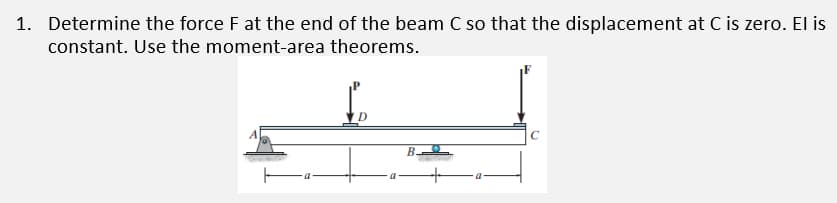 1. Determine the force F at the end of the beam C so that the displacement at C is zero. El is
constant. Use the moment-area theorems.
C
B.