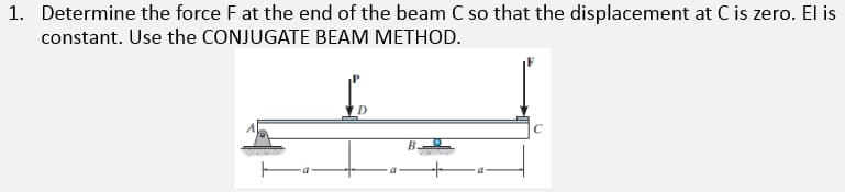 1. Determine the force F at the end of the beam C so that the displacement at C is zero. El is
constant. Use the CONJUGATE BEAM METHOD.