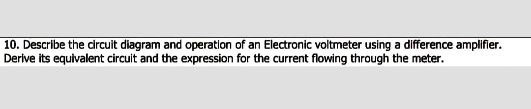 10. Describe the circuit diagram and operation of an Electronic voltmeter using a difference amplifier.
Derive its equivalent circuit and the expression for the current flowing through the meter.
