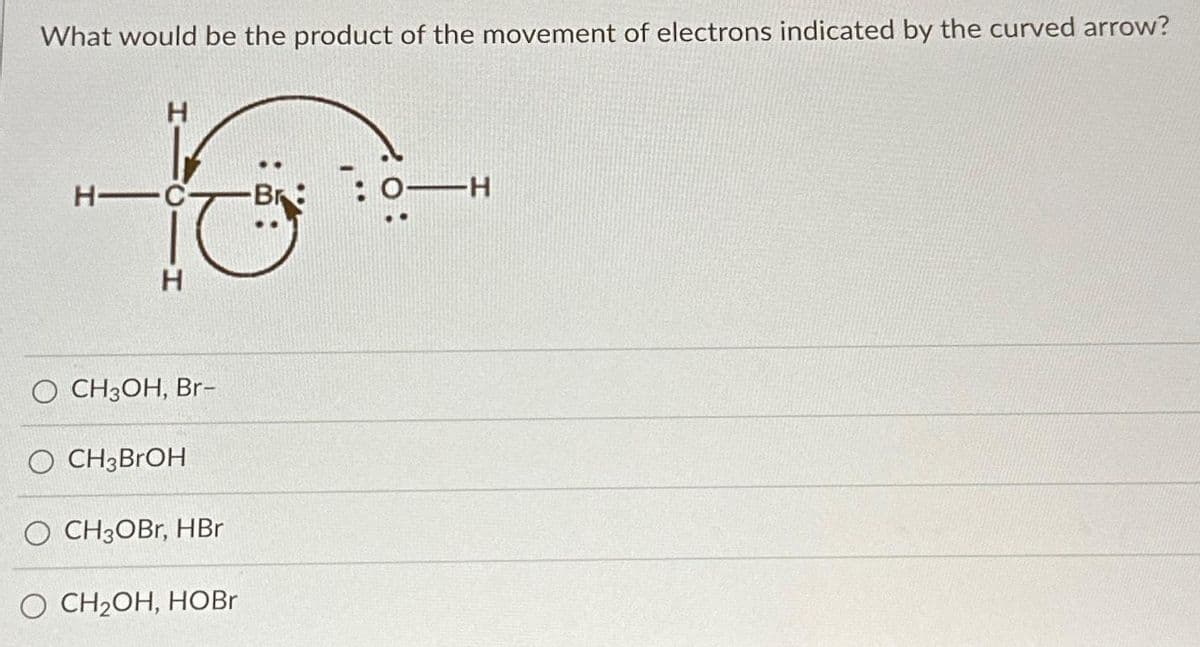 What would be the product of the movement of electrons indicated by the curved arrow?
H
H-C-
it
H
O CH3OH, Br-
CH3BrOH
-Br
O CH3OBr, HBr
O CH₂OH, HOBr
O H
