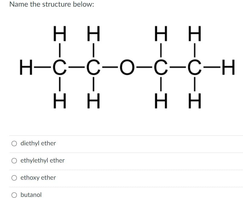 Name the structure below:
н
н
Н-С-с-О—С-с-н
H.
н
H.
O diethyl ether
O ethylethyl ether
O ethoxy ether
O butanol
