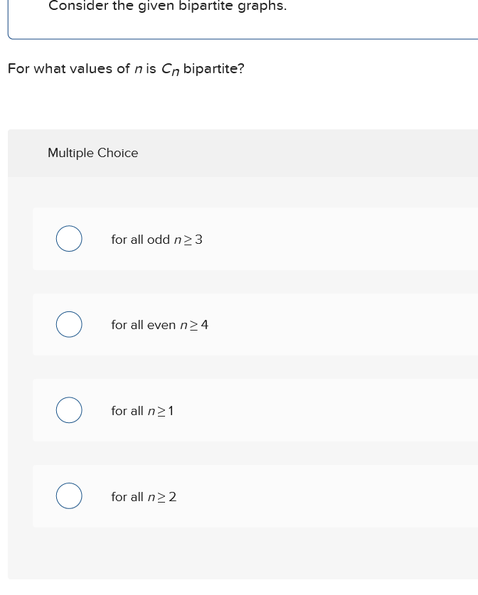 Consider the given bipartite graphs.
For what values of n is Cn bipartite?
Multiple Choice
О
for all odd n≥3
О
for all even n≥4
for all n≥1
О
for all n≥2