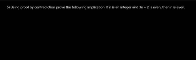 5) Using proof by contradiction prove the following implication. If n is an integer and 3n + 2 is even, then n is even.
