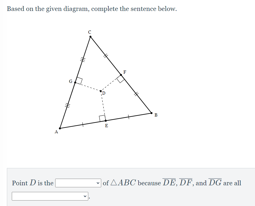 Based on the given diagram, complete the sentence below.
F
G
B
E
A
Point D is the
of AABC because DE, DF, and DG are all
%23
