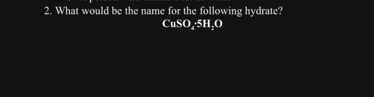 2. What would be the name for the following hydrate?
CuSO4.5H₂O