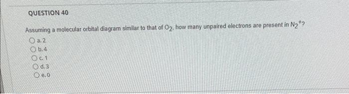 QUESTION 40
Assuming a molecular orbital diagram similar to that of O2, how many unpaired electrons are present in N₂*?
Oa.2
Ob.4
Oc1
d. 3
Oe.o