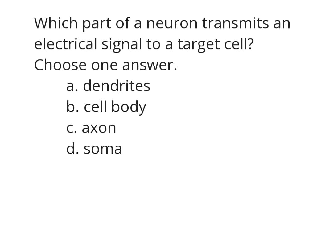 Which part of a neuron transmits an
electrical signal to a target cell?
Choose one answer.
a. dendrites
b. cell body
С. ахоп
d. soma
