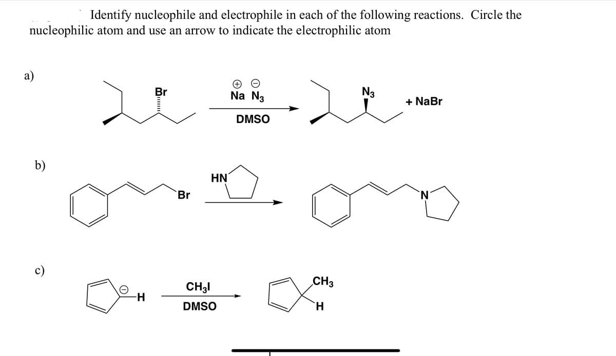 Identify nucleophile and electrophile in each of the following reactions. Circle the
nucleophilic atom and use an arrow to indicate the electrophilic atom
a)
b)
c)
-Н
Br
M
Br
HN
CH31
DMSO
Na N3
DMSO
CH3
H
N3
+ NaBr
`N