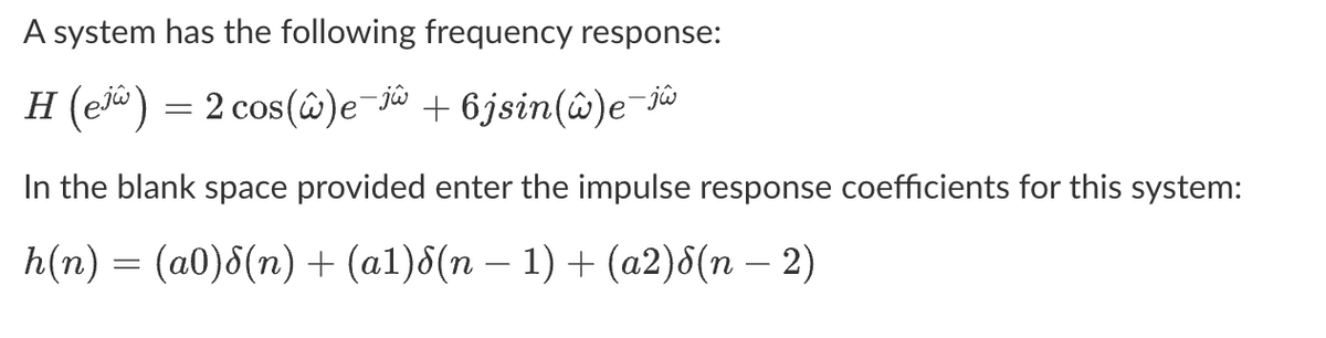 A system has the following frequency response:
H (e) = 2 cos(@)e-jw +6jsin(w)e-jw
In the blank space provided enter the impulse response coefficients for this system:
h(n) = (a0)8(n) + (a1)8(n − 1) + (a2)8(n − 2)