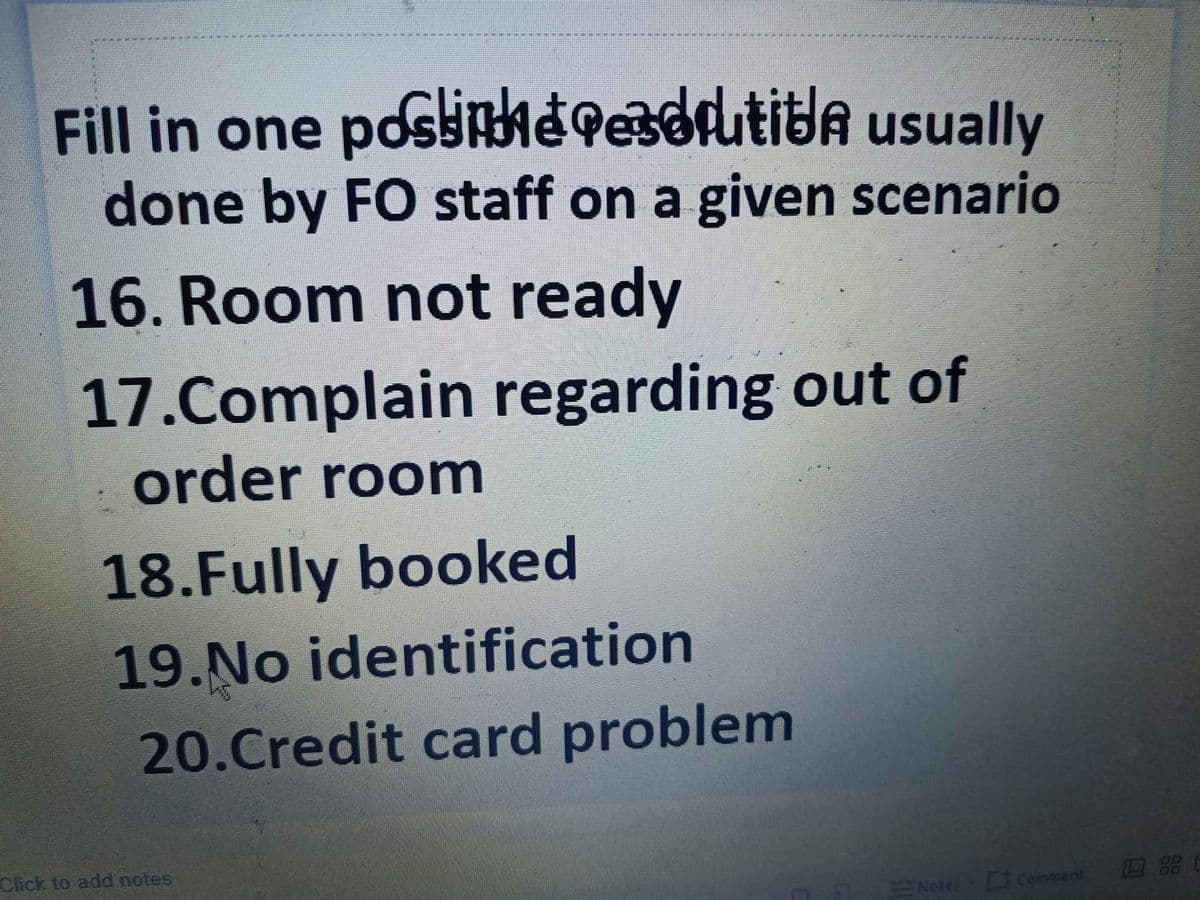 Fill in one
postepedrutita usually
done by FO staff on a given scenario
16. Room not ready
17.Complain regarding out of
order room
18.Fully booked
19.No identification
20.Credit card problem
Click to add notes
Notes comment
27