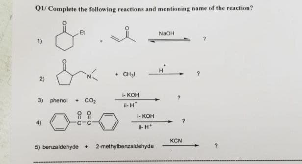 Q1/ Complete the following reactions and mentioning name of the reaction?
Et
NaOH
&. d
2
H
+ CH3l
2)
3) phenol + CO₂
I- KOH
-H*
5) benzaldehyde + 2-methylbenzaldehyde
- KOH
ii-H*
?
KCN
?