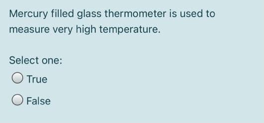 Mercury filled glass thermometer is used to
measure very high temperature.
Select one:
True
False
