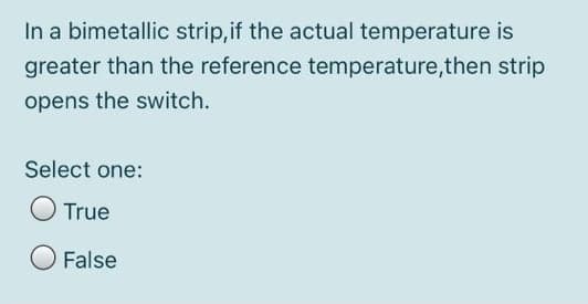 In a bimetallic strip,if the actual temperature is
greater than the reference temperature,then strip
opens the switch.
Select one:
True
False
