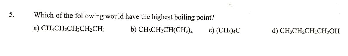 5.
Which of the following would have the highest boiling point?
a) CH3CH2CH2CH2CH3
b) CH;CH2CH(CH3)2
c) (CH3)4C
d) CH;CH2CH½CH2OH
