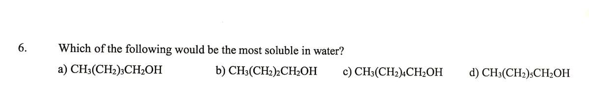 6.
Which of the following would be the most soluble in water?
a) CH3(CH2);CH2OH
b) CH3(CH2)2CHLOH
c) CH3(CH2)4CH2OH
d) CH3(CH2)SCH2OH
