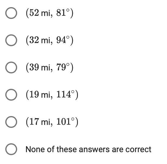 O (52 mi, 81°)
O (32 mi, 94°)
O (39 mi, 79°)
O (19 mi, 114°)
O (17 mi, 101°)
O None of these answers are correct