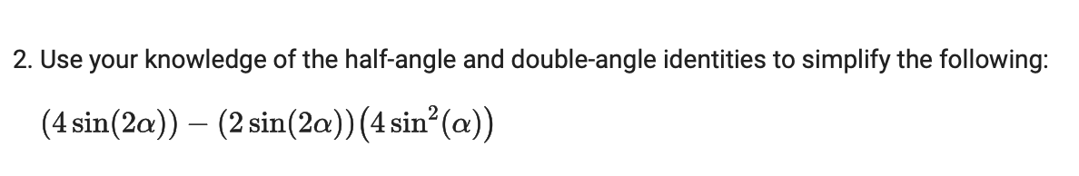 2. Use your knowledge of the half-angle and double-angle identities to simplify the following:
(4 sin(2a)) - (2 sin(2a)) (4 sin²(a))