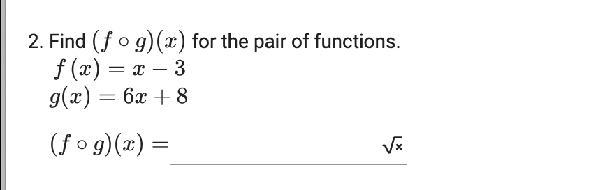 2. Find (fo g)(x) for the pair of functions.
f (x) = x – 3
g(x) = 6x + 8
(fo g)(x) =
