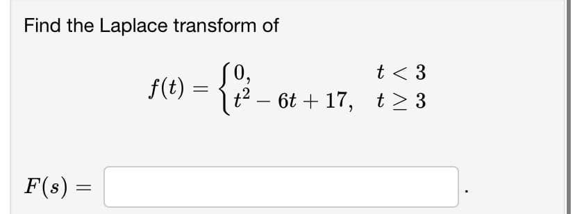 Find the Laplace transform of
F(s) =
f(t) =
[0,
t²6t+17,
t < 3
t≥3