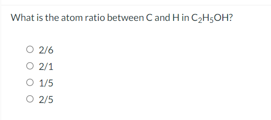 What is the atom ratio between C and H in C2H5OH?
O 2/6
O 2/1
O 1/5
O 2/5

