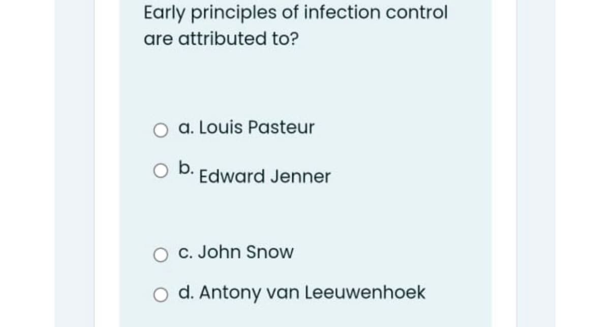 Early principles of infection control
are attributed to?
a. Louis Pasteur
O b.
Edward Jenner
O C. John Snow
O d. Antony van Leeuwenhoek
