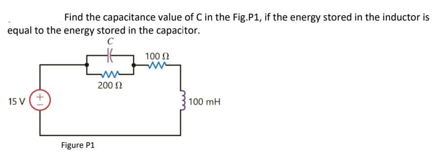 Find the capacitance value of C in the Fig.P1, if the energy stored in the inductor is
equal to the energy stored in the capacitor.
100 N
200 N
15 V+
100 mH
Figure P1
