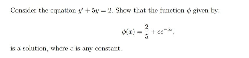 Consider the equation y' + 5y = 2. Show that the function ø given by:
2
(2) =+ce
-5x
$(x)
+ ce
is a solution, where c is any constant.
