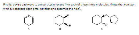 Finally, devise pathways to convert cyclohexene into each of these three molecules. (Note that you start
with cyclohexene each time, not that one becomes the next).
B
D
OH
C
Br