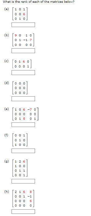 What is the rank of each of the matrices below?
(a) 1 0 1
0
0 6
010
(b)
(c)
(d)
Д
90
10
0 1 -1 7
00 00
(e) [106 -7 0
000 00
018 01
(9)
0 1 60
0001
(h)
000
000
000
(f) 001
010
100
26
100
0 1 1
001
2 1 6
8
0 0 1 -1
000 6
000 0