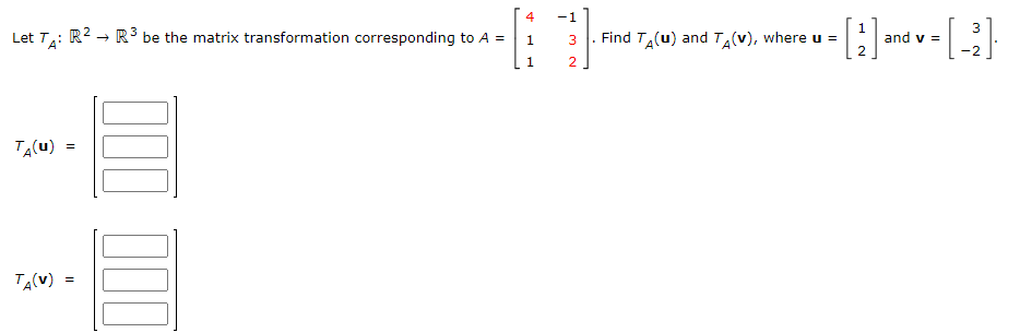 Let TA
Т₁(u)
TA(V)
R² →
=
=
→ R³ be the matrix transformation corresponding to A =
000
st
4
1
1
-1
3 Find TA(u) and TÂ(v), where u =
N W
1
3
= [2] and = [-²]
v
-2
2