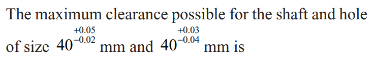 The maximum clearance possible for the shaft and hole
+0.05
+0.03
of size 40-0.02
mm and 40-0.04
mm is
